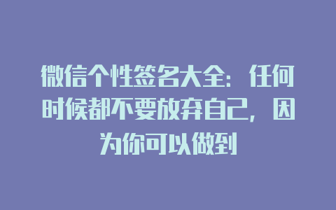 微信个性签名大全:任何时候都不要放弃自己,因为你可以做到
