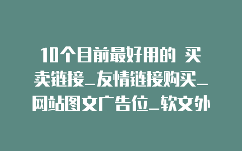 10个目前最好用的 买卖链接_友情链接购买_网站图文广告位_软文外链平台
