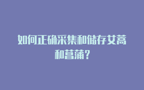 如何正确采集和储存艾蒿和菖蒲?
