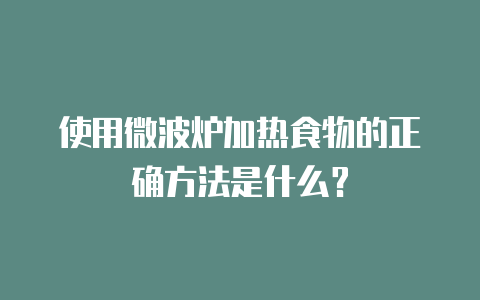 使用微波炉加热食物的正确方法是什么?