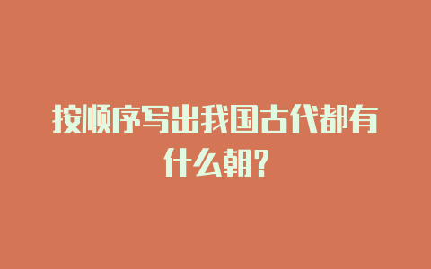 按顺序写出我国古代都有什么朝?