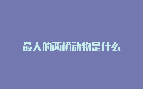 最大的两栖动物是什么