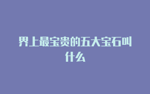 界上最宝贵的五大宝石叫什么