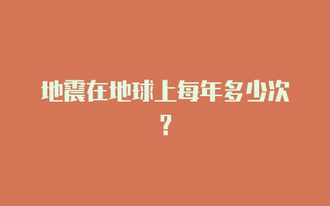 地震在地球上每年多少次?