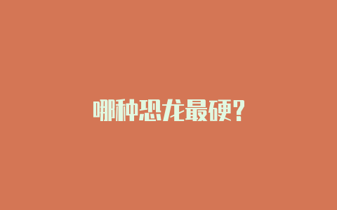哪种恐龙最硬?