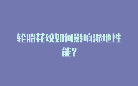 轮胎花纹如何影响湿地性能?