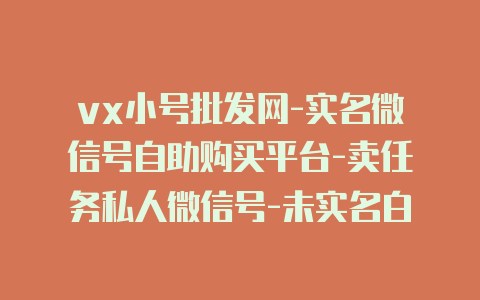 vx小号批发网-实名微信号自助购买平台-卖任务私人微信号-未实名白号