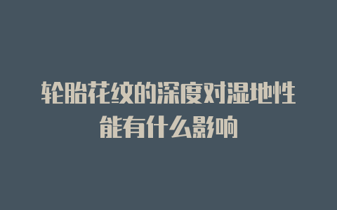 轮胎花纹的深度对湿地性能有什么影响
