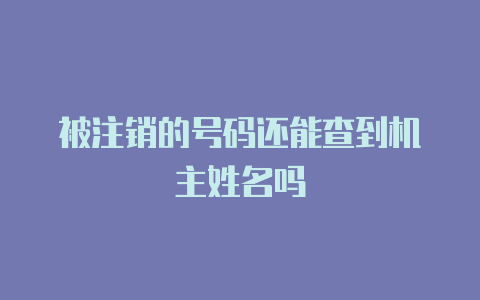 被注销的号码还能查到机主姓名吗
