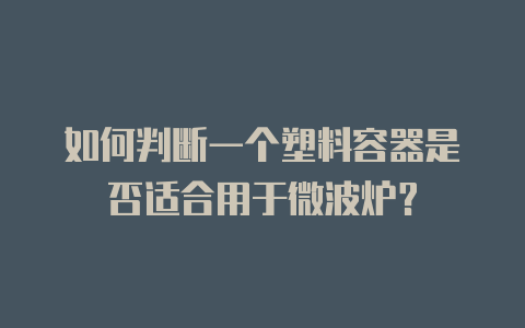 如何判断一个塑料容器是否适合用于微波炉?