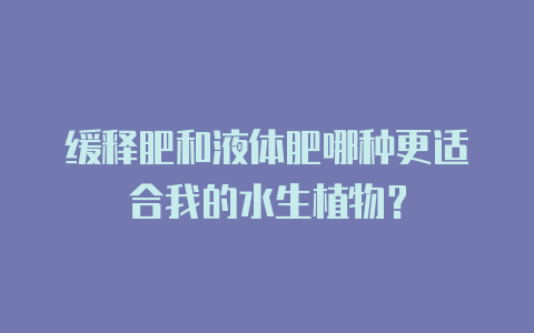 缓释肥和液体肥哪种更适合我的水生植物?