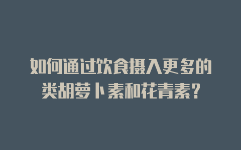 如何通过饮食摄入更多的类胡萝卜素和花青素?