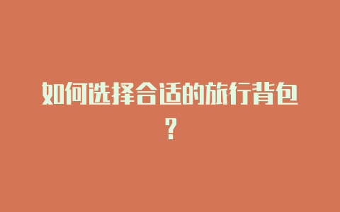如何选择合适的旅行背包?