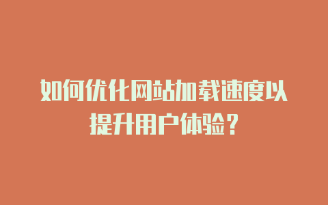如何优化网站加载速度以提升用户体验?