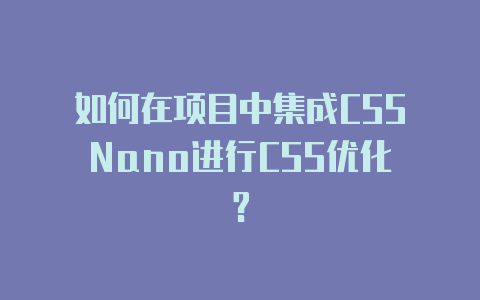 如何在项目中集成CSSNano进行CSS优化?