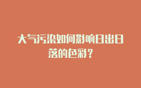 大气污染如何影响日出日落的色彩?