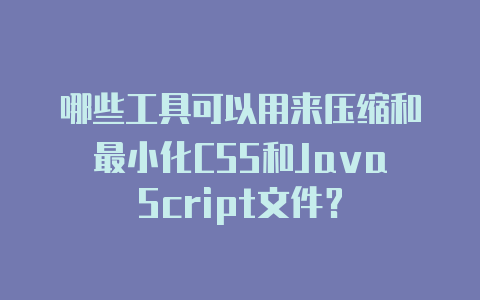 哪些工具可以用来压缩和最小化CSS和JavaScript文件?