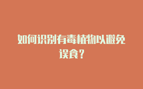如何识别有毒植物以避免误食?