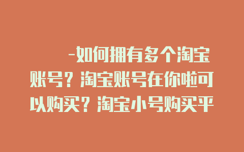 敺嚄-如何拥有多个淘宝账号?淘宝账号在你啦可以购买?淘宝小号购买平台