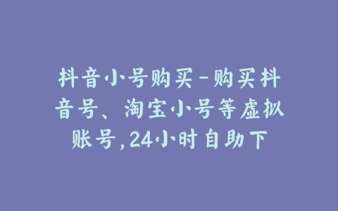 抖音小号购买-购买抖音号、淘宝小号等虚拟账号,24小时自助下单,尽在账号交易网