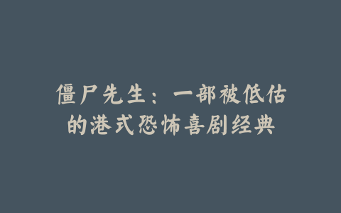 僵尸先生:一部被低估的港式恐怖喜剧经典