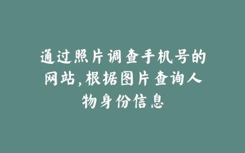 通过照片调查手机号的网站,根据图片查询人物身份信息