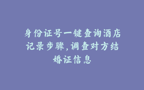 身份证号一键查询酒店记录步骤,调查对方结婚证信息