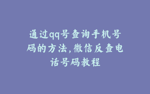 通过qq号查询手机号码的方法,微信反查电话号码教程