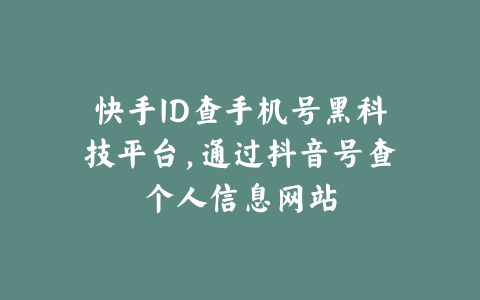 快手ID查手机号黑科技平台,通过抖音号查个人信息网站