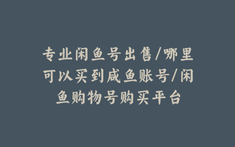 专业闲鱼号出售/哪里可以买到咸鱼账号/闲鱼购物号购买平台