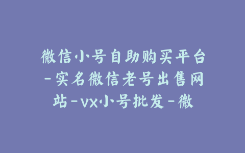 微信小号自助购买平台-实名微信老号出售网站-vx小号批发-微信号买卖网站