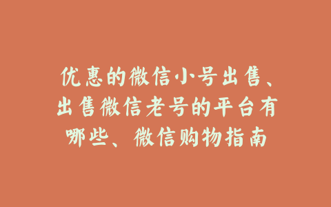 优惠的微信小号出售、出售微信老号的平台有哪些、微信购物指南