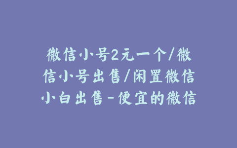 微信小号2元一个/微信小号出售/闲置微信小白出售-便宜的微信小号出售平台