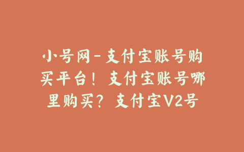 小号网-支付宝账号购买平台!支付宝账号哪里购买?支付宝V2号/V3号/支付宝实名企业号/24小时自助购买平台!