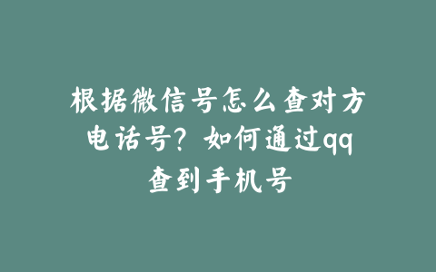 根据微信号怎么查对方电话号?如何通过qq查到手机号
